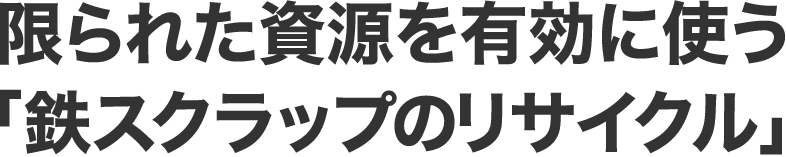 限られた資源を有効に使う「鉄スクラップのリサイクル」